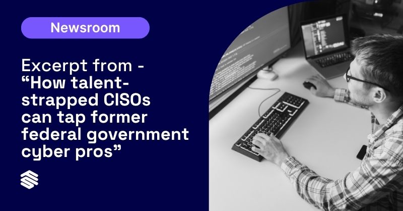 Excerpt from – “How talent-strapped CISOs can tap former federal government cyber pros”
